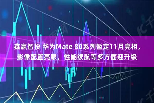 鑫赢智投 华为Mate 80系列暂定11月亮相，影像配置亮眼，性能续航等多方面迎升级