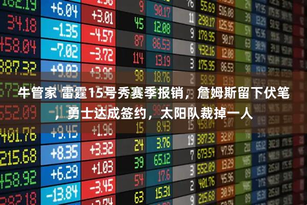 牛管家 雷霆15号秀赛季报销，詹姆斯留下伏笔，勇士达成签约，太阳队裁掉一人