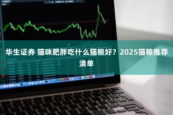 华生证券 猫咪肥胖吃什么猫粮好？2025猫粮推荐清单