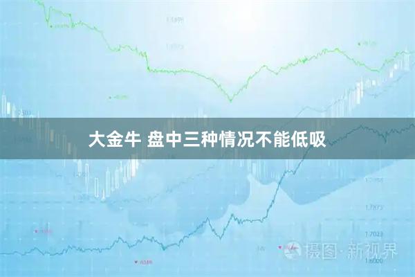 大金牛 盘中三种情况不能低吸
