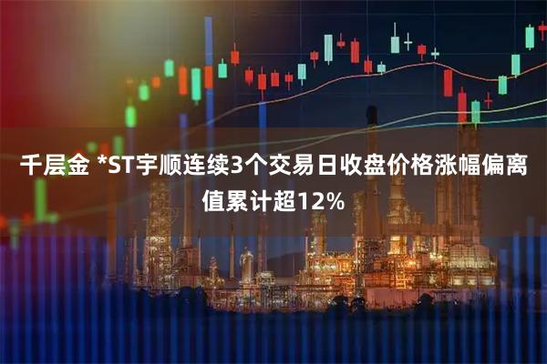 千层金 *ST宇顺连续3个交易日收盘价格涨幅偏离值累计超12%