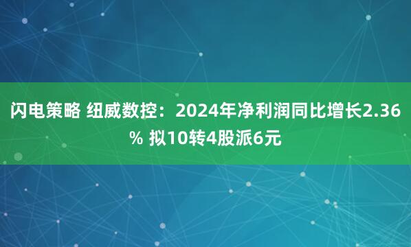 闪电策略 纽威数控：2024年净利润同比增长2.36% 拟10转4股派6元