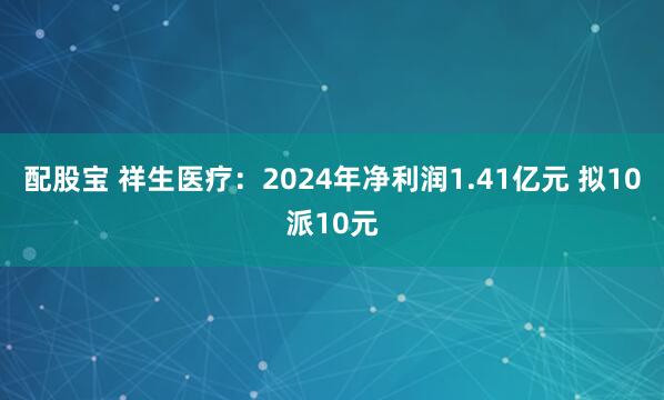 配股宝 祥生医疗：2024年净利润1.41亿元 拟10派10元