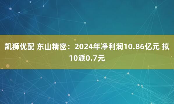 凯狮优配 东山精密：2024年净利润10.86亿元 拟10派0.7元