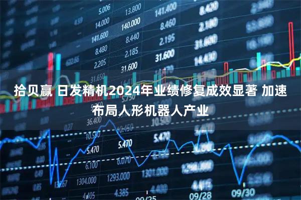 拾贝赢 日发精机2024年业绩修复成效显著 加速布局人形机器人产业