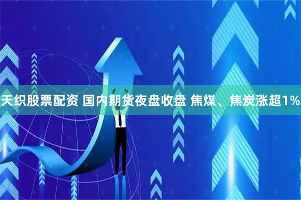 天织股票配资 国内期货夜盘收盘 焦煤、焦炭涨超1%