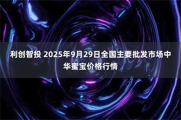 利创智投 2025年9月29日全国主要批发市场中华蜜宝价格行情