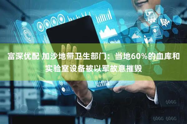 富深优配 加沙地带卫生部门：当地60%的血库和实验室设备被以军故意摧毁