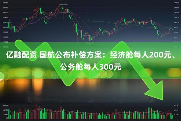 亿融配资 国航公布补偿方案：经济舱每人200元、公务舱每人300元