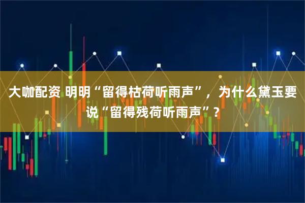 大咖配资 明明“留得枯荷听雨声”，为什么黛玉要说“留得残荷听雨声”？