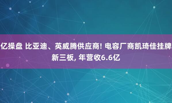 亿操盘 比亚迪、英威腾供应商! 电容厂商凯琦佳挂牌新三板, 年营收6.6亿