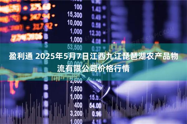 盈利通 2025年5月7日江西九江琵琶湖农产品物流有限公司价格行情