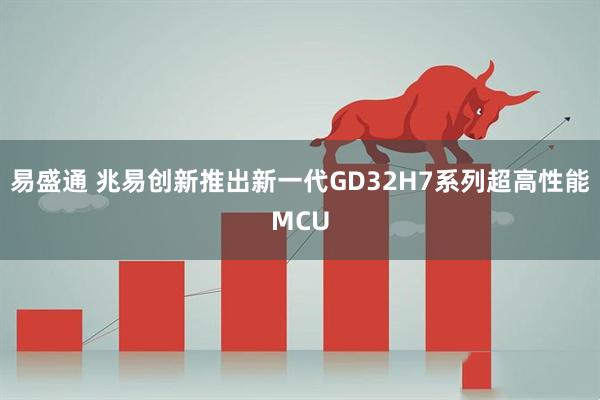 易盛通 兆易创新推出新一代GD32H7系列超高性能MCU