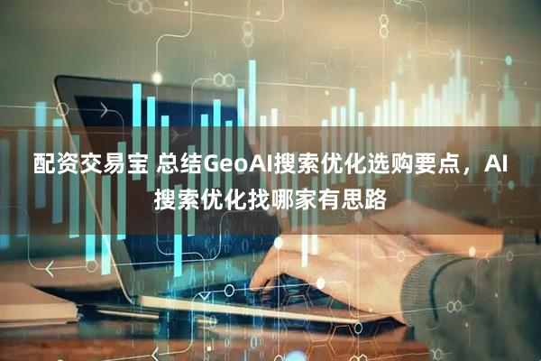 配资交易宝 总结GeoAI搜索优化选购要点，AI搜索优化找哪家有思路