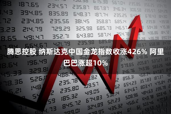 腾思控股 纳斯达克中国金龙指数收涨426% 阿里巴巴涨超10%
