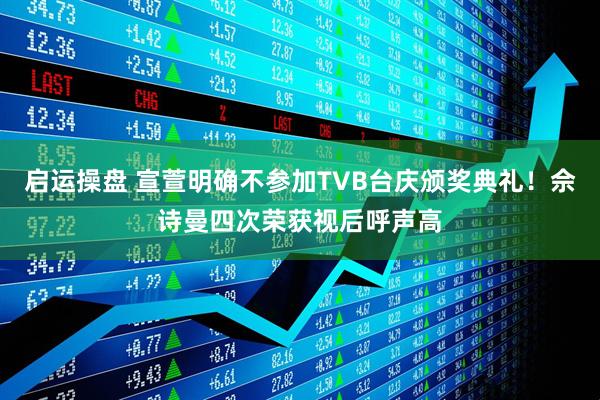 启运操盘 宣萱明确不参加TVB台庆颁奖典礼！佘诗曼四次荣获视后呼声高