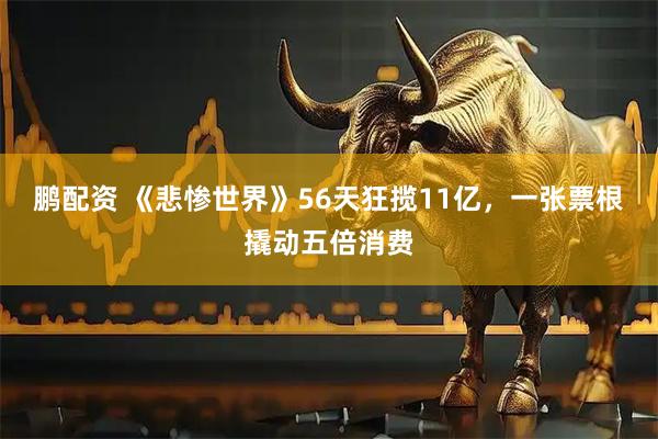 鹏配资 《悲惨世界》56天狂揽11亿，一张票根撬动五倍消费