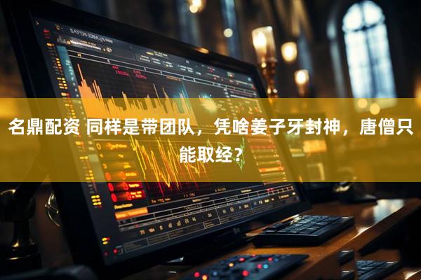 名鼎配资 同样是带团队，凭啥姜子牙封神，唐僧只能取经？