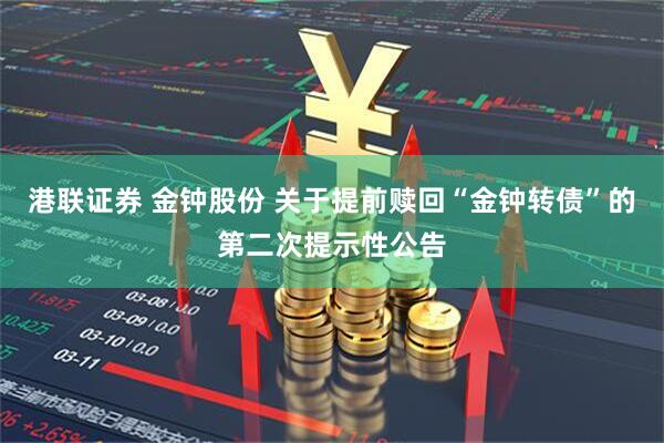 港联证券 金钟股份 关于提前赎回“金钟转债”的第二次提示性公告