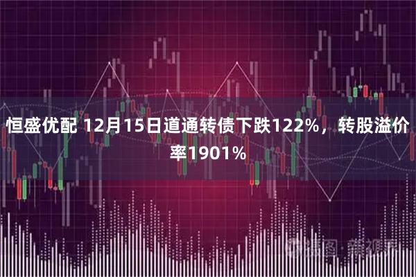 恒盛优配 12月15日道通转债下跌122%，转股溢价率1901%