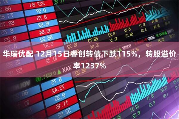 华瑞优配 12月15日睿创转债下跌115%，转股溢价率1237%