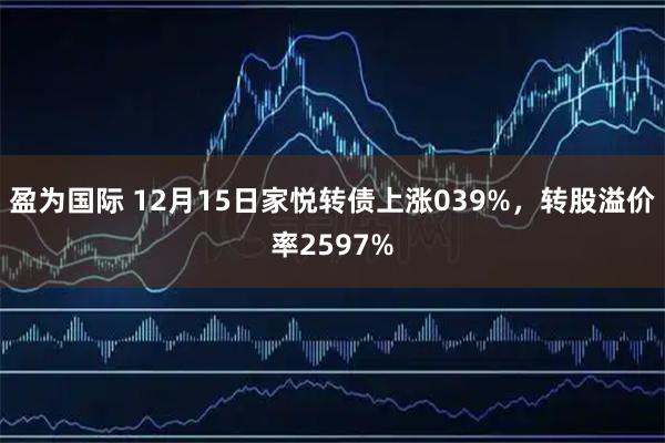 盈为国际 12月15日家悦转债上涨039%，转股溢价率2597%