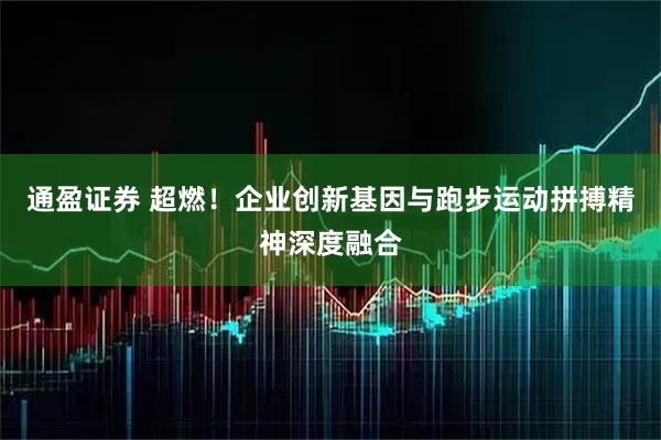通盈证券 超燃！企业创新基因与跑步运动拼搏精神深度融合
