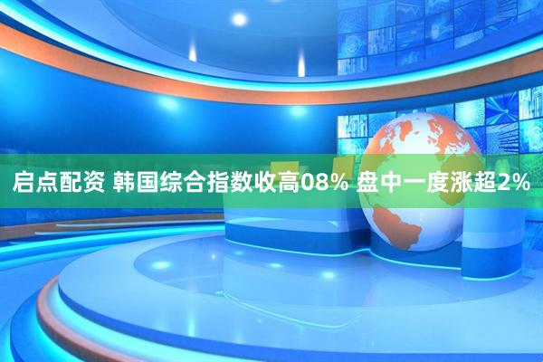 启点配资 韩国综合指数收高08% 盘中一度涨超2%