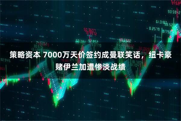 策略资本 7000万天价签约成曼联笑话，纽卡豪赌伊兰加遭惨淡战绩