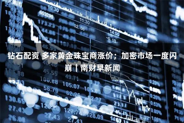 钻石配资 多家黄金珠宝商涨价；加密市场一度闪崩｜南财早新闻