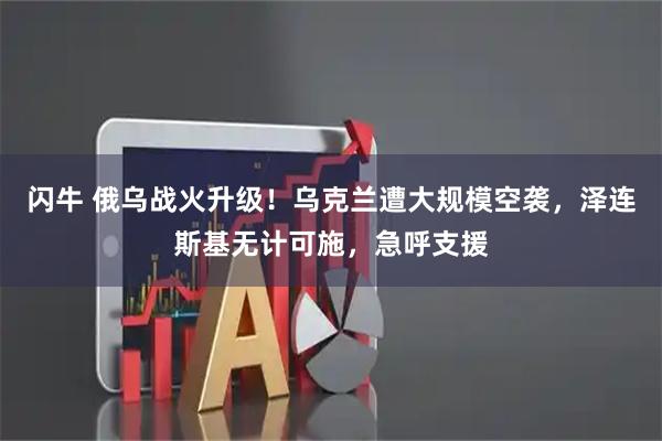 闪牛 俄乌战火升级！乌克兰遭大规模空袭，泽连斯基无计可施，急呼支援