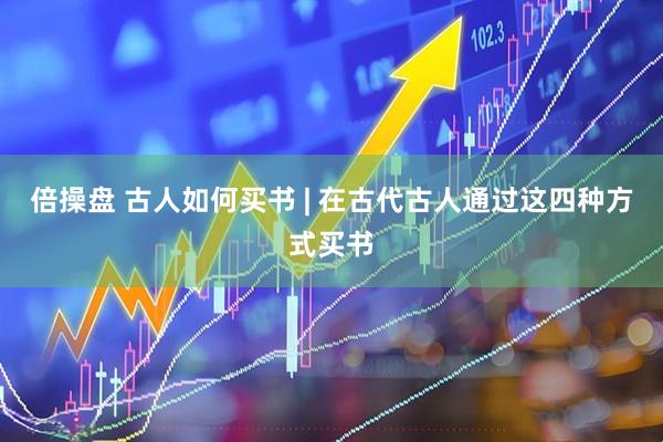 倍操盘 古人如何买书 | 在古代古人通过这四种方式买书