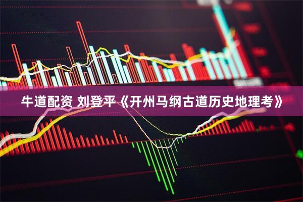牛道配资 刘登平《开州马纲古道历史地理考》