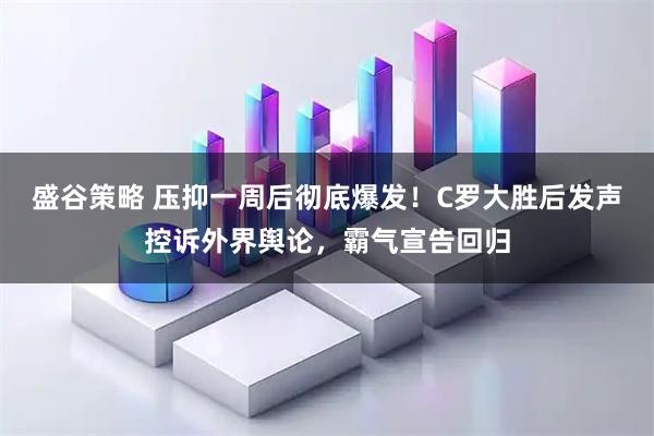 盛谷策略 压抑一周后彻底爆发！C罗大胜后发声控诉外界舆论，霸气宣告回归