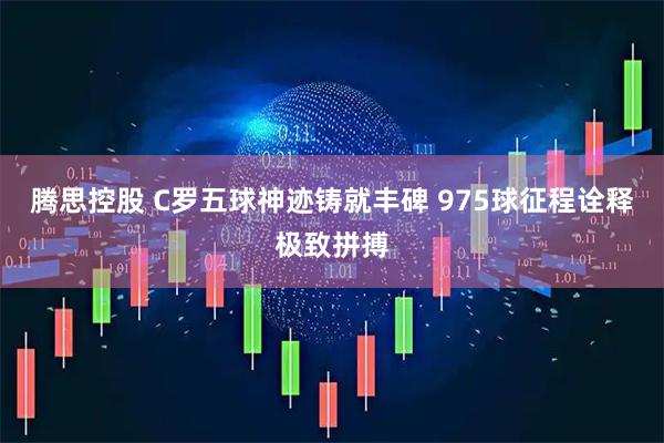 腾思控股 C罗五球神迹铸就丰碑 975球征程诠释极致拼搏