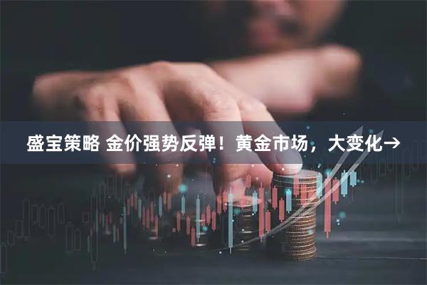 盛宝策略 金价强势反弹！黄金市场，大变化→