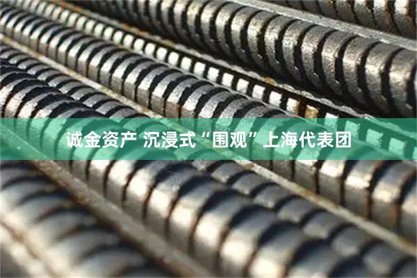 诚金资产 沉浸式“围观”上海代表团